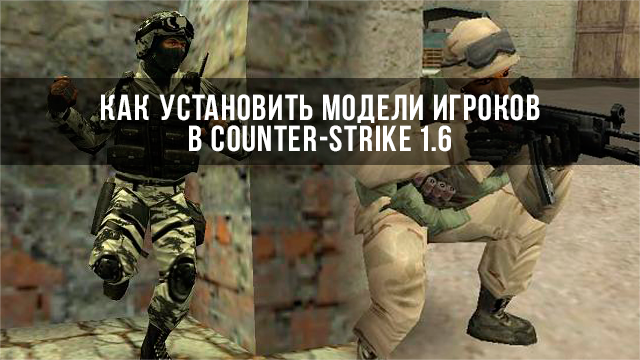 Как правильно установить модели игроков в Counter-Strike 1.6